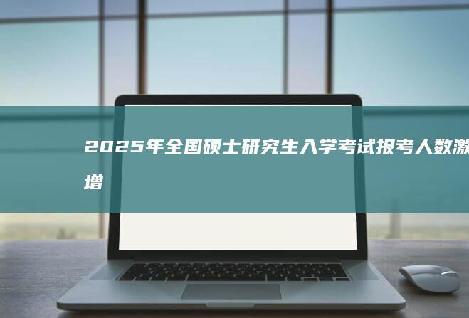 2025年全国硕士研究生入学考试报考人数激增趋势分析